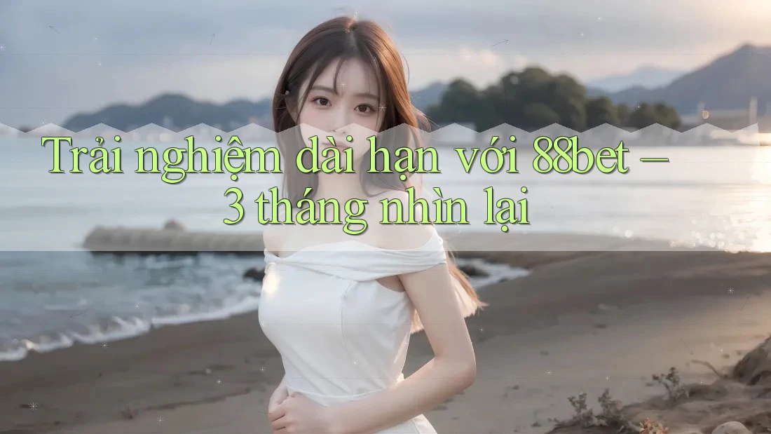 Trải nghiệm dài hạn với 88bet – 3 tháng nhìn lại Trải nghiệm dài hạn với 88bet – 3 tháng nhìn lại