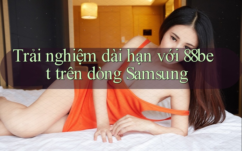 Trải nghiệm dài hạn với 88bet trên dòng Samsung Trải nghiệm dài hạn với 88bet trên dòng Samsung