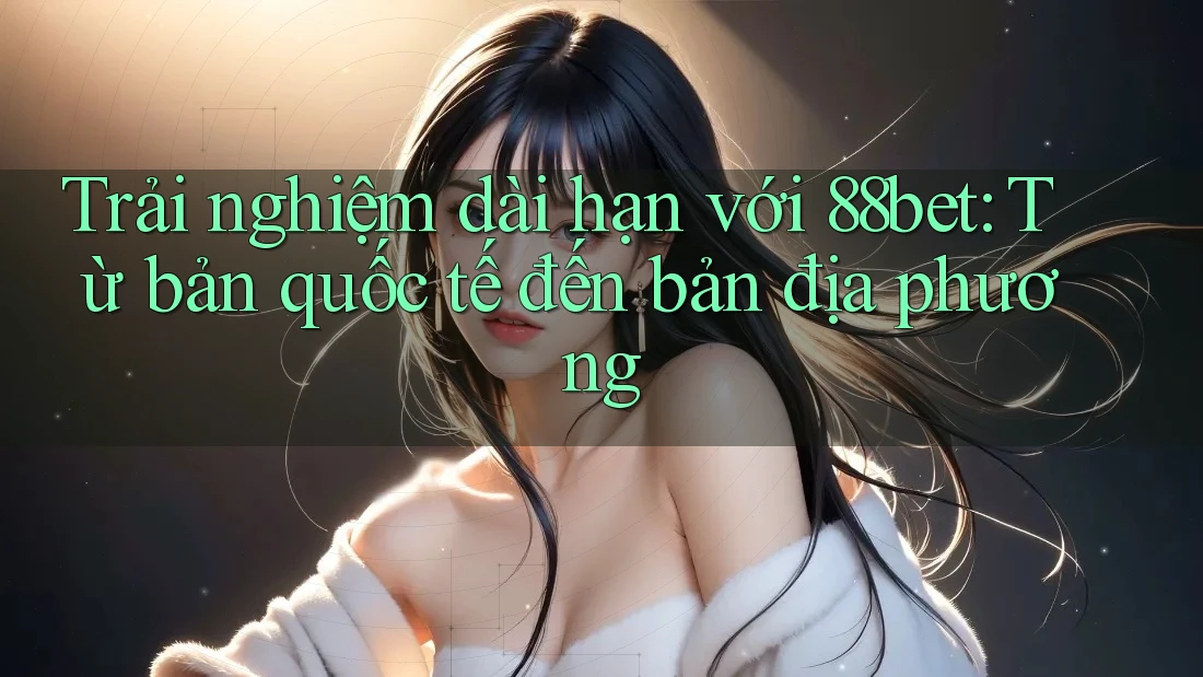 Trải nghiệm dài hạn với 88bet: Từ bản quốc tế đến bản địa phương Trải nghiệm dài hạn với 88bet: Từ bản quốc tế đến bản địa phương