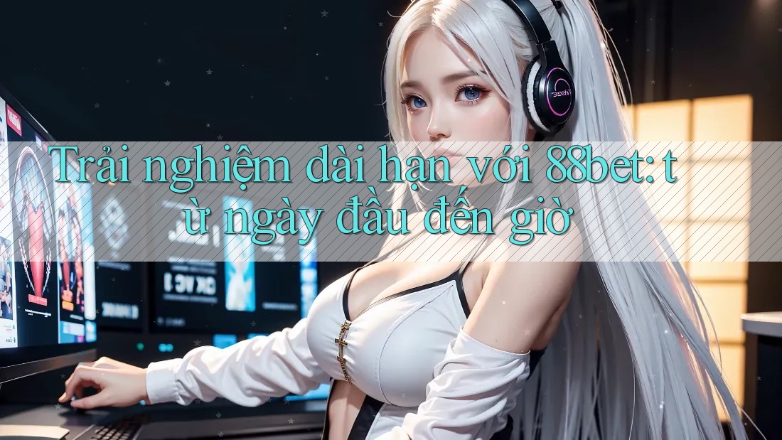 Trải nghiệm dài hạn với 88bet: từ ngày đầu đến giờ Trải nghiệm dài hạn với 88bet: từ ngày đầu đến giờ