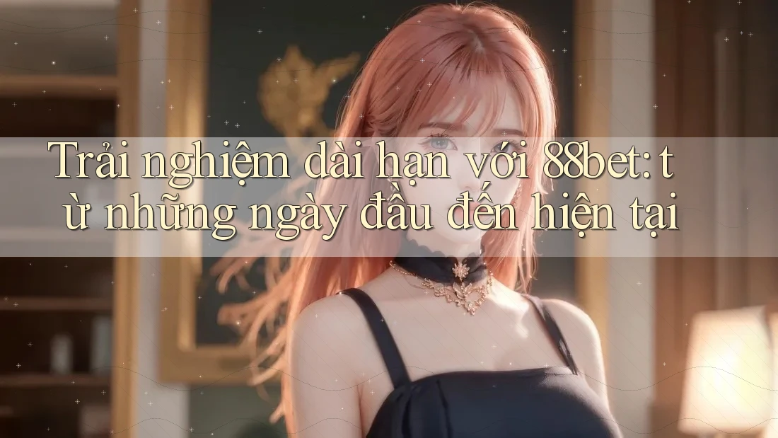 Trải nghiệm dài hạn với 88bet: từ những ngày đầu đến hiện tại Trải nghiệm dài hạn với 88bet: từ những ngày đầu đến hiện tại