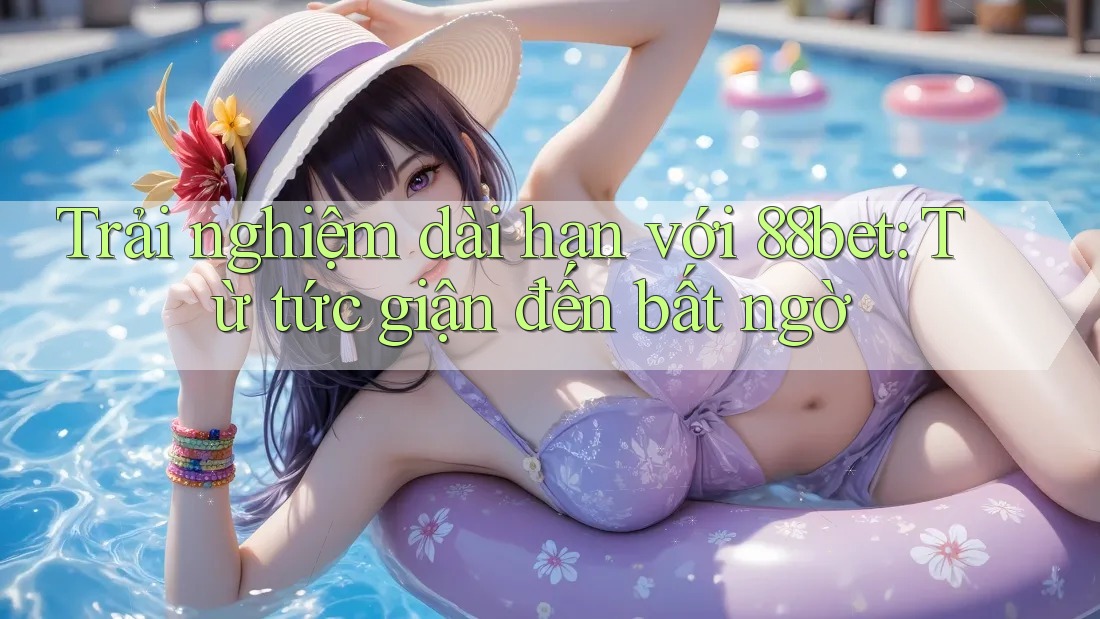 Trải nghiệm dài hạn với 88bet: Từ tức giận đến bất ngờ Trải nghiệm dài hạn với 88bet: Từ tức giận đến bất ngờ
