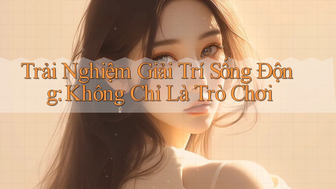 Trải Nghiệm Giải Trí Sống Động: Không Chỉ Là Trò Chơi Trải Nghiệm Giải Trí Sống Động: Không Chỉ Là Trò Chơi
