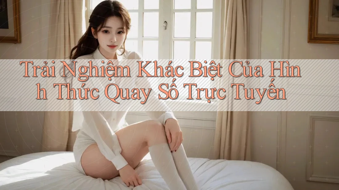 Trải Nghiệm Khác Biệt Của Hình Thức Quay Số Trực Tuyến