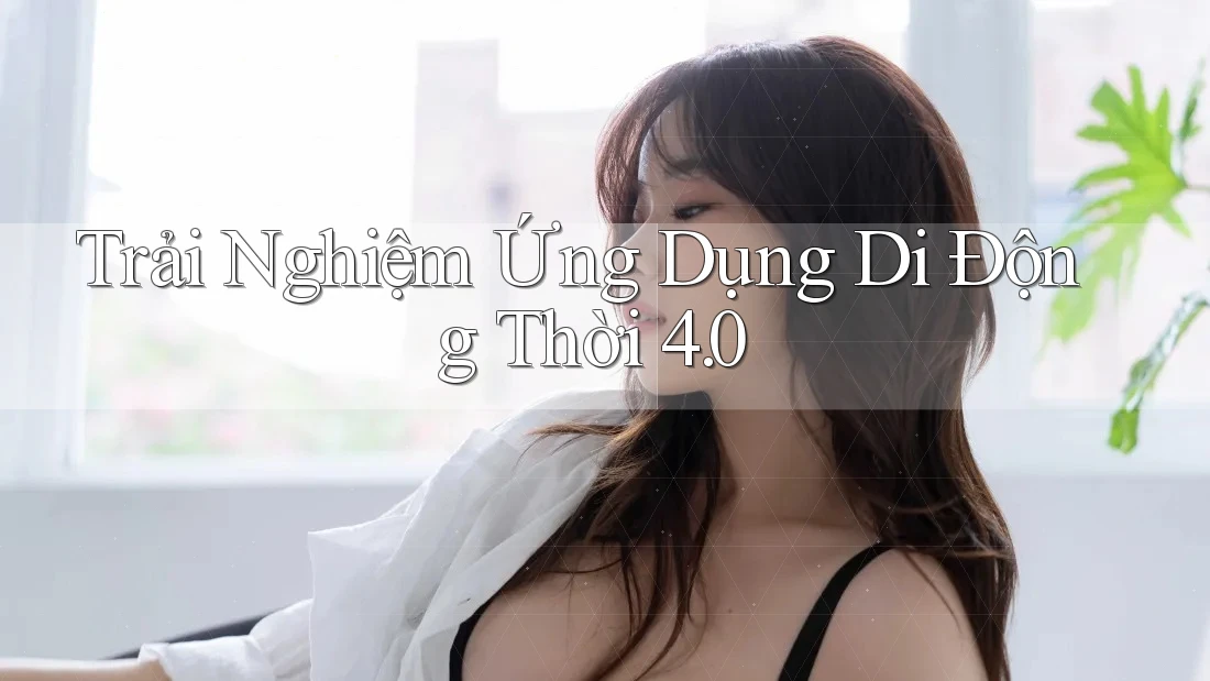 Trải Nghiệm Ứng Dụng Di Động Thời 4. 0 Trải Nghiệm Ứng Dụng Di Động Thời 4. 0