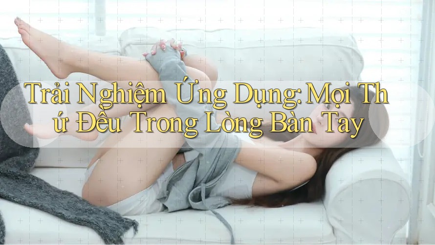 Trải Nghiệm Ứng Dụng: Mọi Thứ Đều Trong Lòng Bàn Tay Trải Nghiệm Ứng Dụng: Mọi Thứ Đều Trong Lòng Bàn Tay
