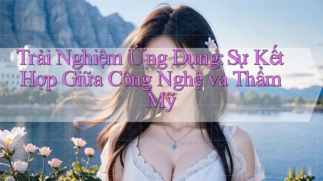 Trải Nghiệm Ứng Dụng: Sự Kết Hợp Giữa Công Nghệ và Thẩm Mỹ Trải Nghiệm Ứng Dụng: Sự Kết Hợp Giữa Công Nghệ và Thẩm Mỹ