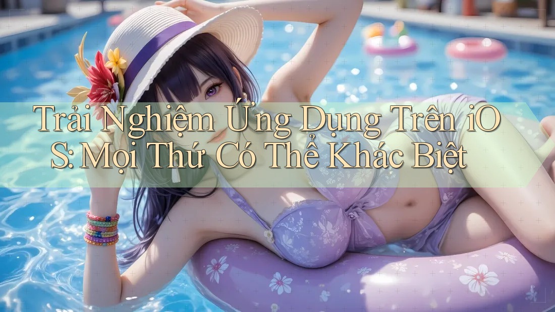 Trải Nghiệm Ứng Dụng Trên iOS: Mọi Thứ Có Thể Khác Biệt Trải Nghiệm Ứng Dụng Trên iOS: Mọi Thứ Có Thể Khác Biệt