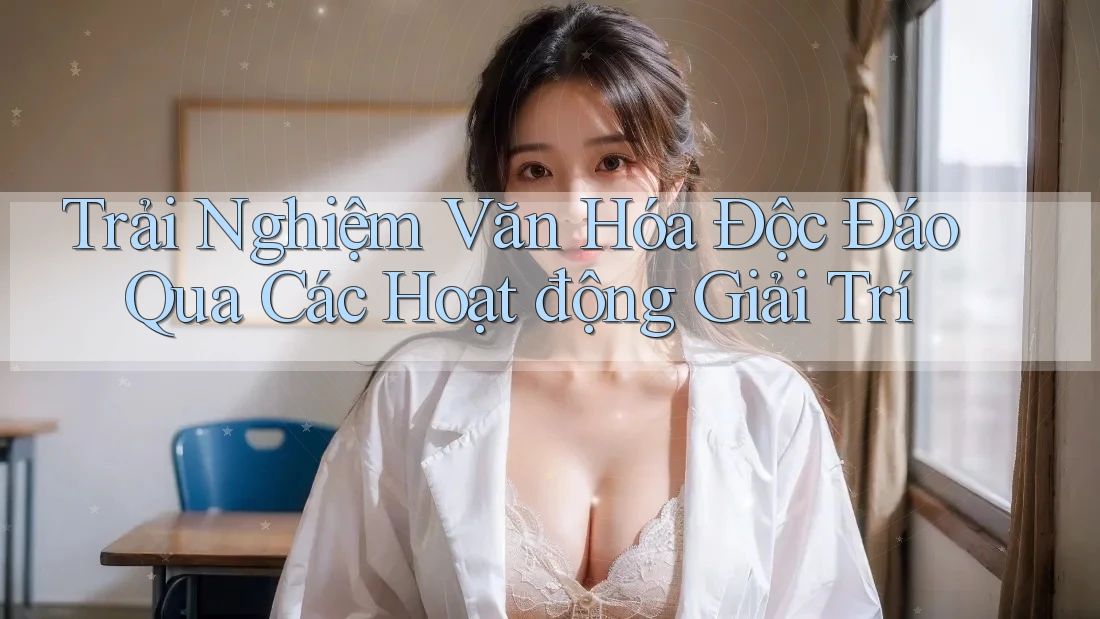 Trải Nghiệm Văn Hóa Độc Đáo Qua Các Hoạt động Giải Trí Trải Nghiệm Văn Hóa Độc Đáo Qua Các Hoạt động Giải Trí