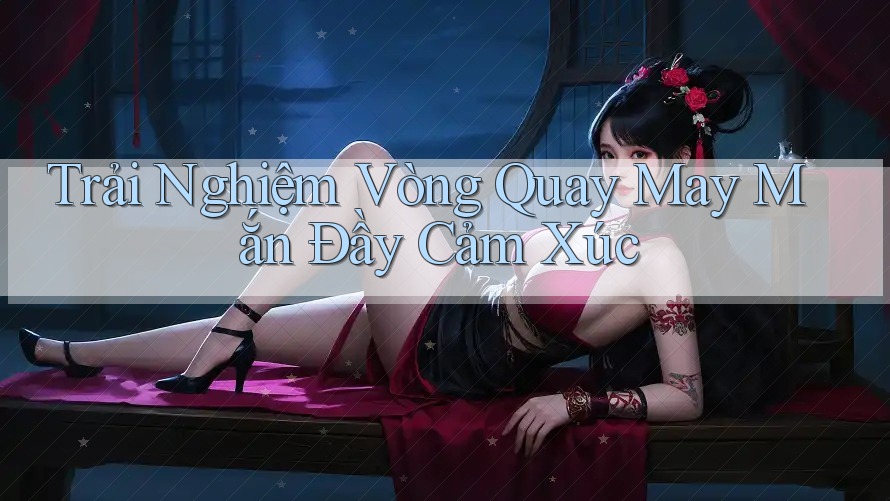 Trải Nghiệm Vòng Quay May Mắn Đầy Cảm Xúc Trải Nghiệm Vòng Quay May Mắn Đầy Cảm Xúc