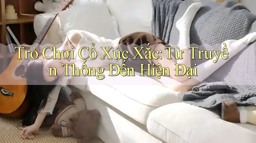Trò Chơi Cổ Xúc Xắc: Từ Truyền Thống Đến Hiện Đại