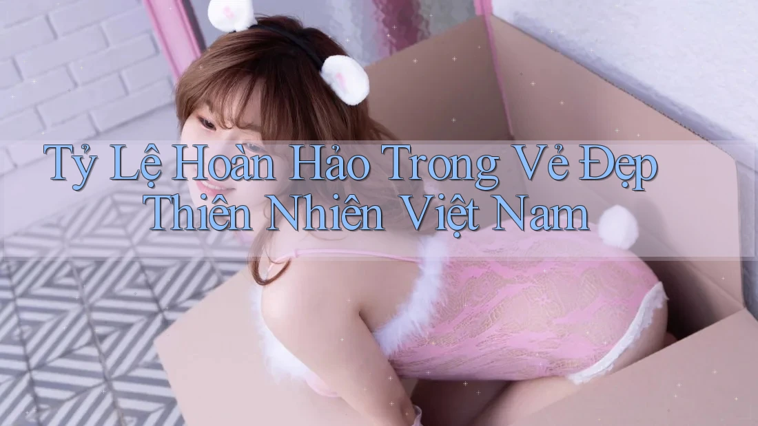 Tỷ Lệ Hoàn Hảo Trong Vẻ Đẹp Thiên Nhiên Việt Nam Tỷ Lệ Hoàn Hảo Trong Vẻ Đẹp Thiên Nhiên Việt Nam