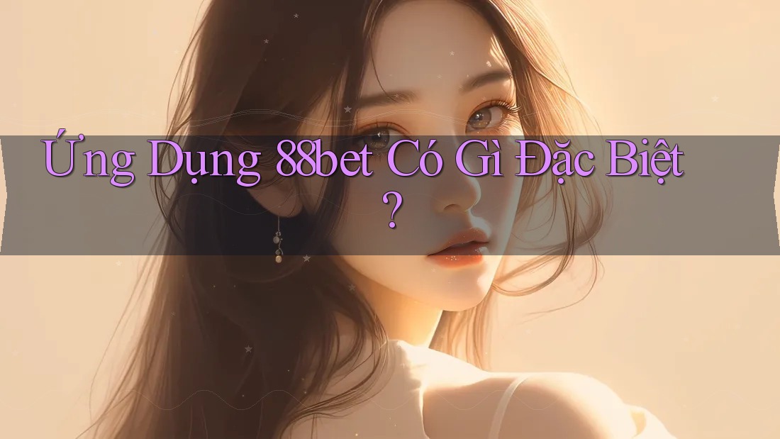 Ứng Dụng 88bet Có Gì Đặc Biệt? Ứng Dụng 88bet Có Gì Đặc Biệt?