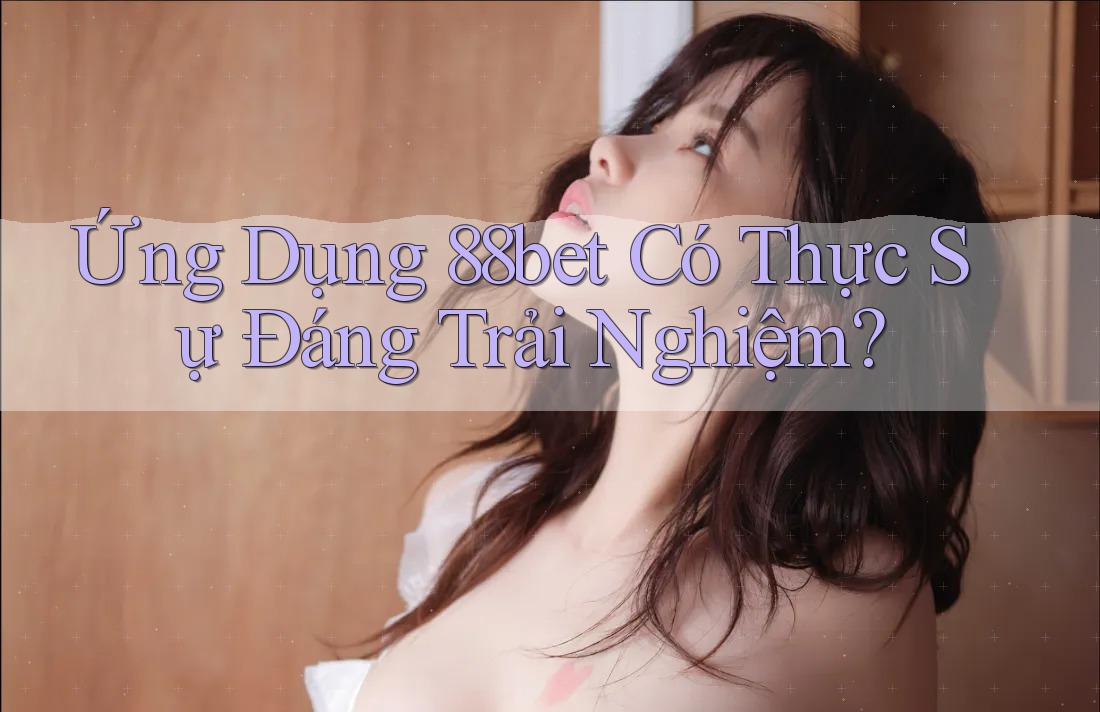 Ứng Dụng 88bet Có Thực Sự Đáng Trải Nghiệm? Ứng Dụng 88bet Có Thực Sự Đáng Trải Nghiệm?