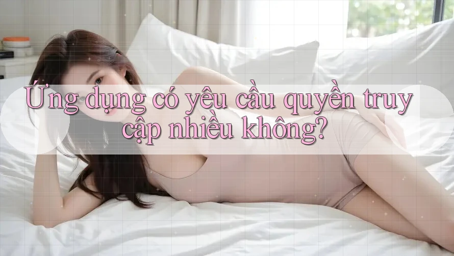 Ứng dụng có yêu cầu quyền truy cập nhiều không? Ứng dụng có yêu cầu quyền truy cập nhiều không?