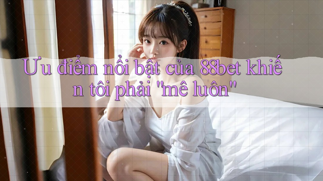 Ưu điểm nổi bật của 88bet khiến tôi phải “mê luôn” Ưu điểm nổi bật của 88bet khiến tôi phải “mê luôn”
