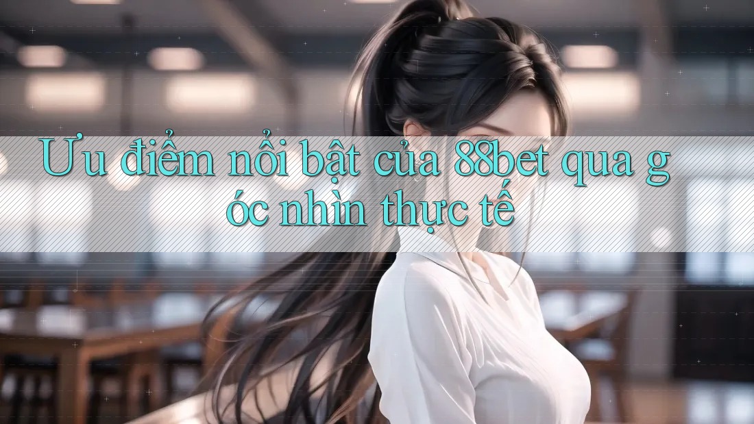 Ưu điểm nổi bật của 88bet qua góc nhìn thực tế Ưu điểm nổi bật của 88bet qua góc nhìn thực tế