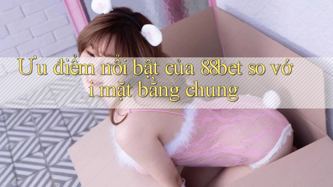 Ưu điểm nổi bật của 88bet so với mặt bằng chung Ưu điểm nổi bật của 88bet so với mặt bằng chung