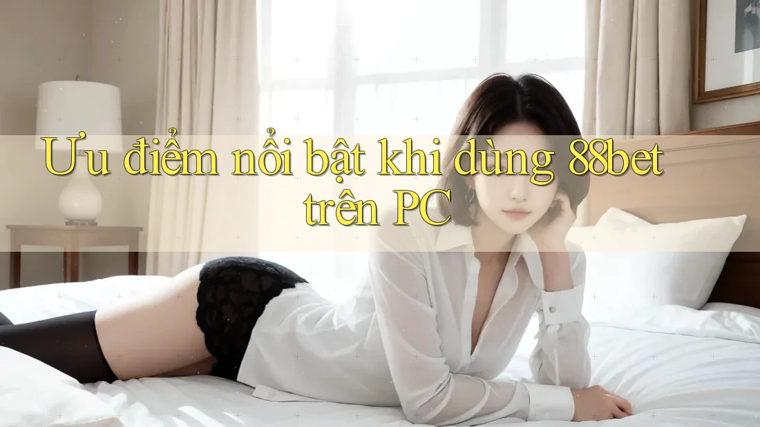 Ưu điểm nổi bật khi dùng 88bet trên PC Ưu điểm nổi bật khi dùng 88bet trên PC