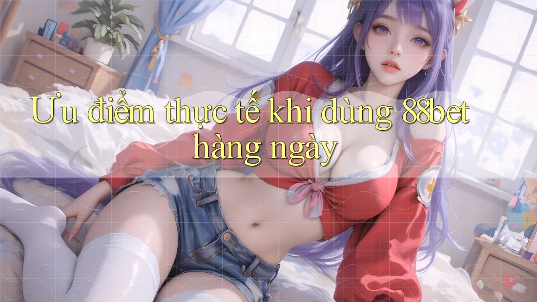 Ưu điểm thực tế khi dùng 88bet hàng ngày Ưu điểm thực tế khi dùng 88bet hàng ngày
