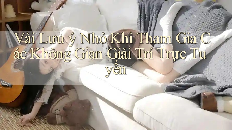 Vài Lưu ý Nhỏ Khi Tham Gia Các Không Gian Giải Trí Trực Tuyến Vài Lưu ý Nhỏ Khi Tham Gia Các Không Gian Giải Trí Trực Tuyến