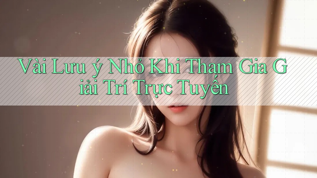Vài Lưu ý Nhỏ Khi Tham Gia Giải Trí Trực Tuyến Vài Lưu ý Nhỏ Khi Tham Gia Giải Trí Trực Tuyến