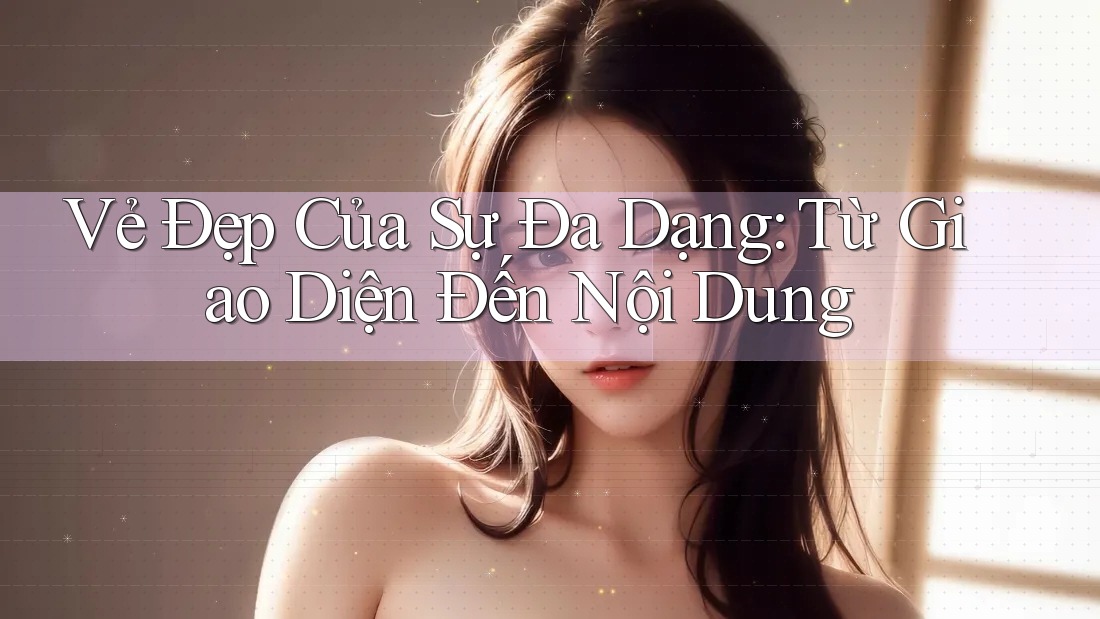 Vẻ Đẹp Của Sự Đa Dạng: Từ Giao Diện Đến Nội Dung Vẻ Đẹp Của Sự Đa Dạng: Từ Giao Diện Đến Nội Dung