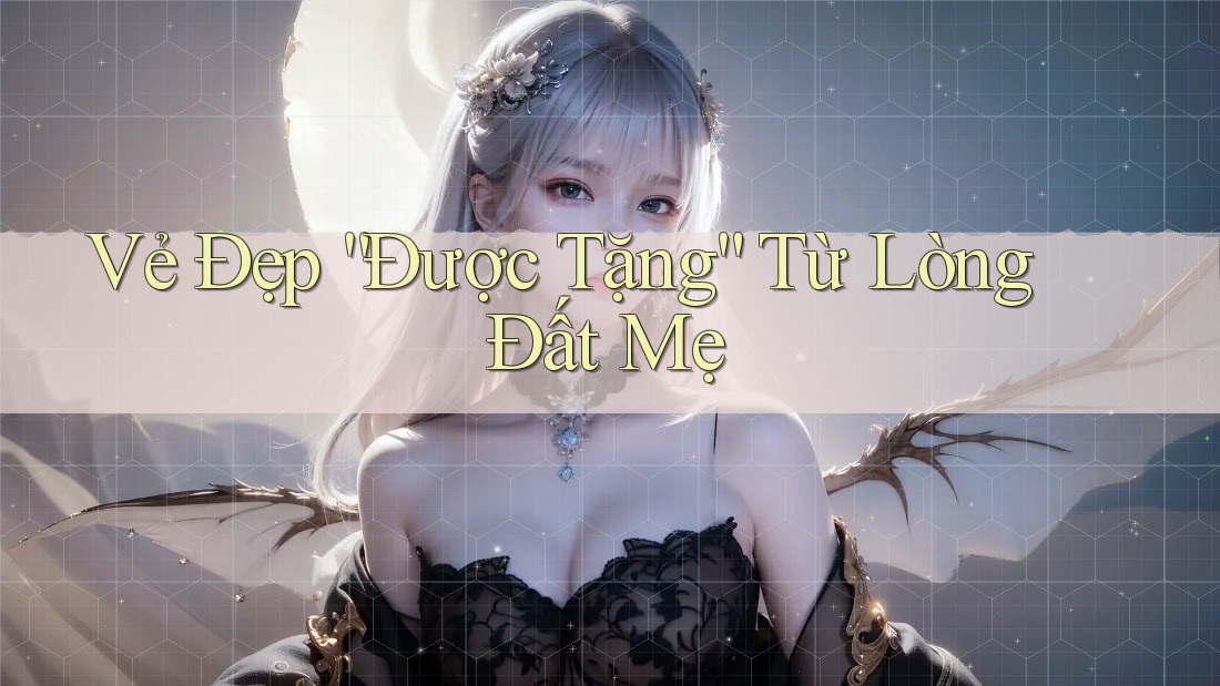 Vẻ Đẹp “Được Tặng” Từ Lòng Đất Mẹ Vẻ Đẹp “Được Tặng” Từ Lòng Đất Mẹ