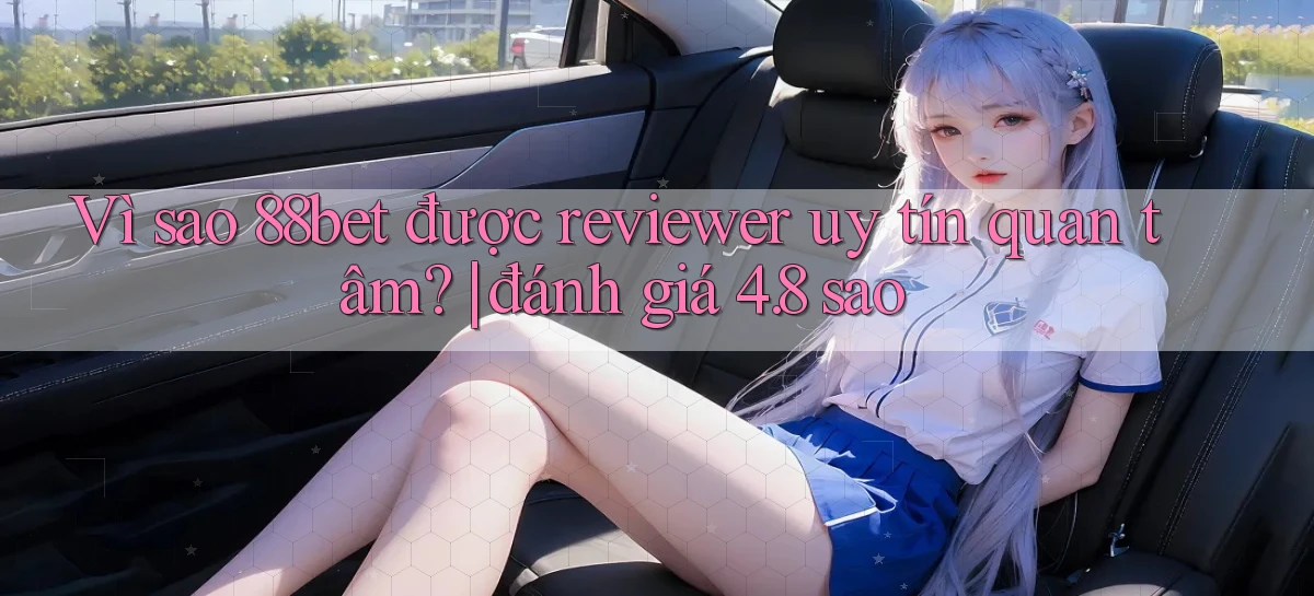 Vì sao 88bet được reviewer uy tín quan tâm đánh giá 4.8 sao