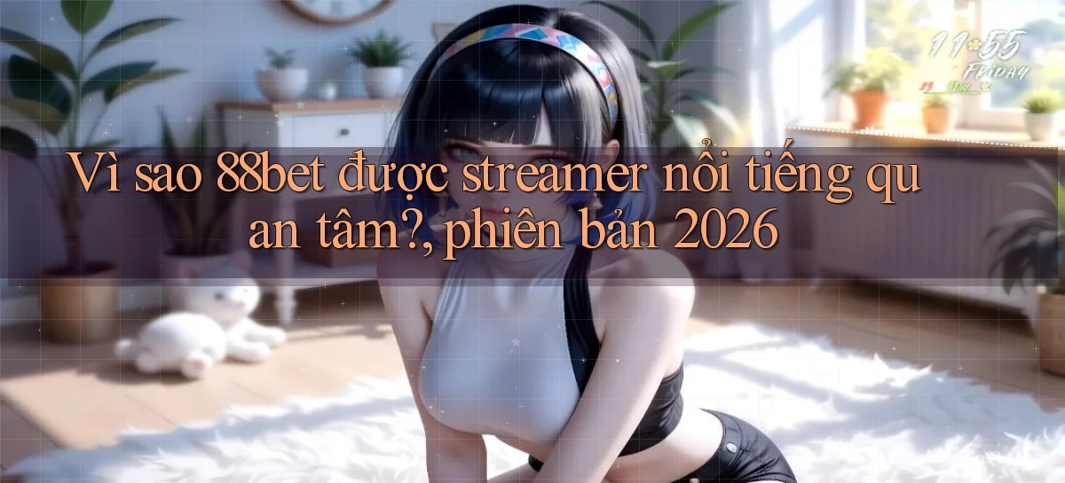 VÌ sao 88bet được streamer nổi tiếng quan tâm, phiên bản 2026