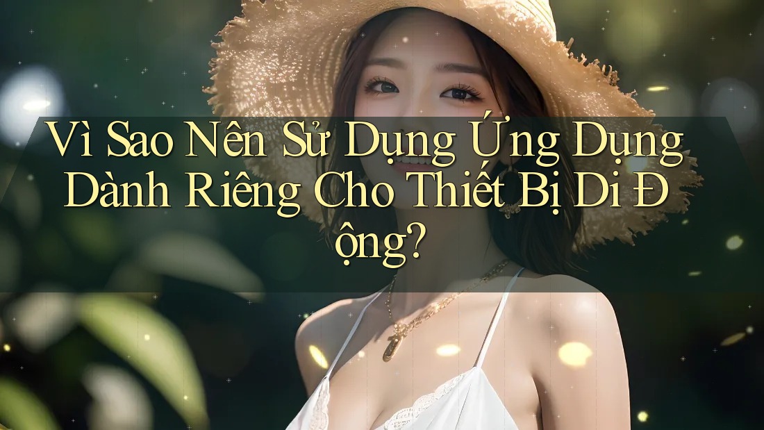 Vì Sao Nên Sử Dụng Ứng Dụng Dành Riêng Cho Thiết Bị Di Động? Vì Sao Nên Sử Dụng Ứng Dụng Dành Riêng Cho Thiết Bị Di Động?