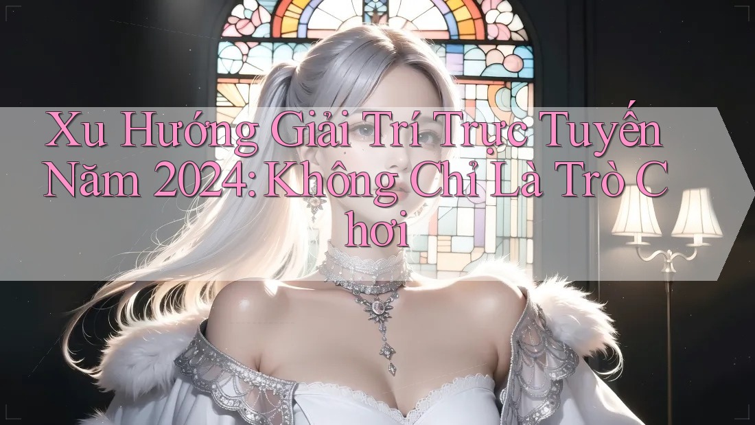 Xu Hướng Giải Trí Trực Tuyến Năm 2024: Không Chỉ Là Trò Chơi Xu Hướng Giải Trí Trực Tuyến Năm 2024: Không Chỉ Là Trò Chơi