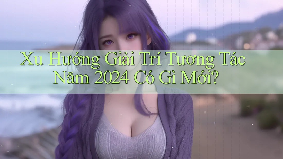 Xu Hướng Giải Trí Tương Tác Năm 2024 Có Gì Mới? Xu Hướng Giải Trí Tương Tác Năm 2024 Có Gì Mới?