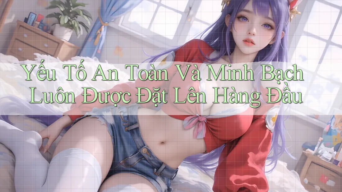 Yếu Tố An Toàn Và Minh Bạch Luôn Được Đặt Lên Hàng Đầu Yếu Tố An Toàn Và Minh Bạch Luôn Được Đặt Lên Hàng Đầu