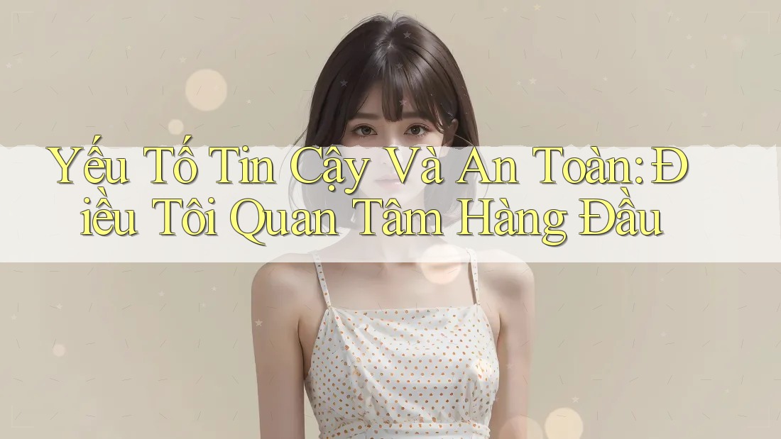 Yếu Tố Tin Cậy Và An Toàn: Điều Tôi Quan Tâm Hàng Đầu Yếu Tố Tin Cậy Và An Toàn: Điều Tôi Quan Tâm Hàng Đầu
